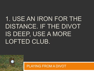 1. Use an iron for the distance. If the divot is deep, use a more lofted club.,[object Object],PLAYING FROM A DIVOT,[object Object]