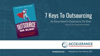 7 Keys To Outsourcing
As Described In Outsource Or Else!
Written by Steve Mezak & Andy Hilliard
Presented by: Steve Mezak, CEOAccelerance.com
 