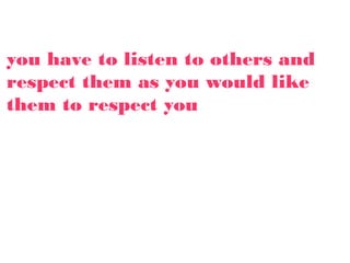 you have to listen to others and
respect them as you would like
them to respect you
 