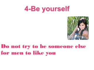 4-Be yourself
Do not try to be someone else
for men to like you
 