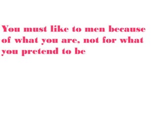 You must like to men because
of what you are, not for what
you pretend to be
 