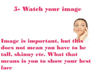 5- Watch your image
Image is important, but this
does not mean you have to be
tall, skinny etc. What that
means is you to show your best
face
 