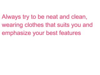 Always try to be neat and clean,
wearing clothes that suits you and
emphasize your best features
 