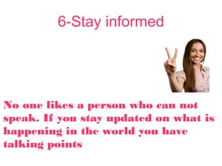 6-Stay informed
No one likes a person who can not
speak. If you stay updated on what is
happening in the world you have
talking points
 