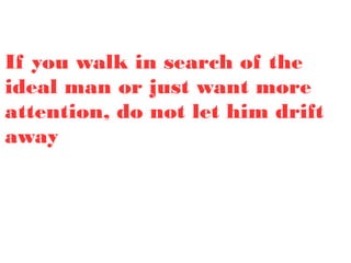If you walk in search of the
ideal man or just want more
attention, do not let him drift
away
 