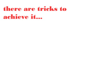 there are tricks to
achieve it...
 