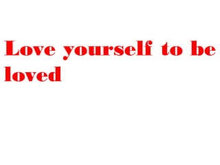 Love yourself to be
loved
 