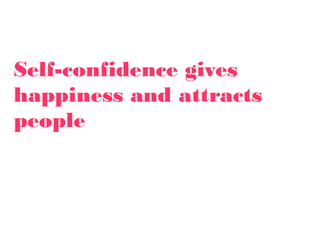 Self-confidence gives
happiness and attracts
people
 
