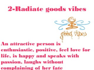 2-Radiate goods vibes
An attractive person is
enthusiastic, positive, feel love for
life, is happy and speaks with
passion, laughs without
complaining of her fate
 