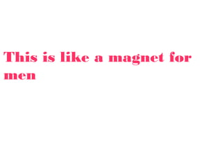 This is like a magnet for
men
 