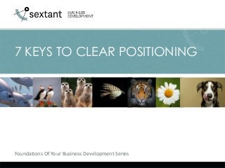 7 KEYS TO CLEAR POSITIONING 
Foundations Of Your Business Development Series 
 