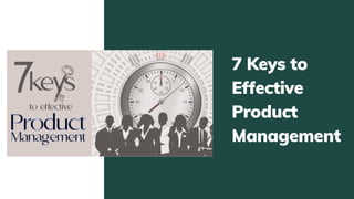7 Keys to
Effective
Product
Management
 