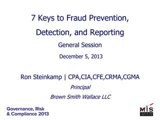 7 Keys to Fraud Prevention,
Detection, and Reporting
General Session
December 5, 2013

Ron Steinkamp | CPA,CIA,CFE,CRMA,CGMA
Principal
Brown Smith Wallace LLC

 