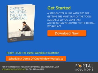 Get Started
A STEP-BY-STEP GUIDE WITH TIPS FOR
GETTING THE MOST OUT OF THE TOOLS
AVAILABLE SO YOU CAN START
ACCELERATING YOUR PATH TO THE DIGITAL
WORKPLACE.
Download Now
FOR OTHER RESOURCES TO IMPROVE ENTERPRISE COLLABORATION, VISIT
WWW.PORTALSOLUTIONS.NET OR CALL 240-406-9960.
Ready To See The Digital Workplace In Action?
Schedule A Demo Of OneWindow Workplace
 