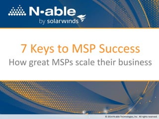 7 Keys to MSP Success
How great MSPs scale their business
© 2014 N-able Technologies, Inc. All rights reserved.
 