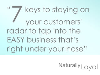 LoyalNaturally
“
7keys to staying on
your customers'
radar to tap into the
EASY business that’s
right under your nose”
 