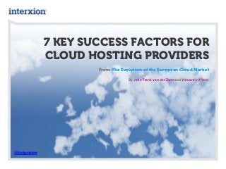 7 KEY SUCCESS FACTORS FOR
CLOUD HOSTING PROVIDERS
From The Evolution of the European Cloud Market
@interxion
By Jelle Frank van der Zwet and Vincent in’t Veld
 