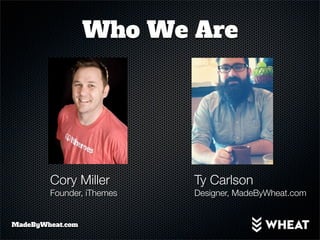 Who We Are




        Cory Miller        Ty Carlson
        Founder, iThemes   Designer, MadeByWheat.com


MadeByWheat.com
 
