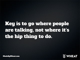 Key is to go where people
  are talking, not where it’s
  the hip thing to do.


MadeByWheat.com
 