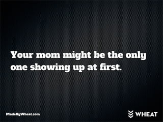 Your mom might be the only
  one showing up at first.




MadeByWheat.com
 
