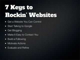 7 Keys to
Rockin’ Websites
Get a Website You Can Control
Start Talking to Google
Get Blogging
Make It Easy to Contact You
Build a Following
Motivate Actions
Evaluate and Reﬁne
 