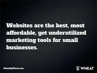Websites are the best, most
  affordable, yet underutilized
  marketing tools for small
  businesses.


MadeByWheat.com
 
