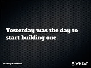 Yesterday was the day to
  start building one.



MadeByWheat.com
 