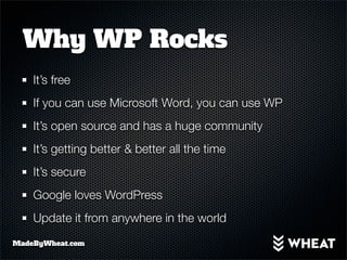 Why WP Rocks
    It’s free
    If you can use Microsoft Word, you can use WP
    It’s open source and has a huge community
    It’s getting better & better all the time
    It’s secure
    Google loves WordPress
    Update it from anywhere in the world
MadeByWheat.com
 