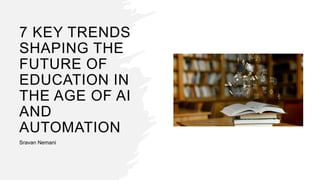 7 KEY TRENDS
SHAPING THE
FUTURE OF
EDUCATION IN
THE AGE OF AI
AND
AUTOMATION
Sravan Nemani
 