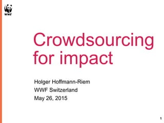 1
Crowdsourcing
for impact
Holger Hoffmann-Riem
WWF Switzerland
May 26, 2015
 