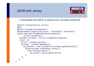 30
JSON with Jersey
Automatically with JAX-B, or using Builder and static methods ($)
@Inject CustomerService service;
@GE...