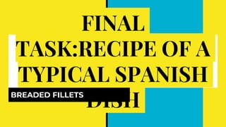 FINAL
TASK:RECIPE OF A
TYPICAL SPANISH
DISHBREADED FILLETS
 