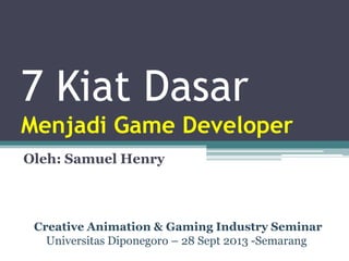 7 Kiat Dasar
Menjadi Game Developer
Oleh: Samuel Henry
Creative Animation & Gaming Industry Seminar
Universitas Diponegoro – 28 Sept 2013 -Semarang
 