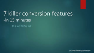 7 killer conversion features
-in 15 minutes
BY SHACHAR NAHARI
Shachar.nahari@gmail.com
 