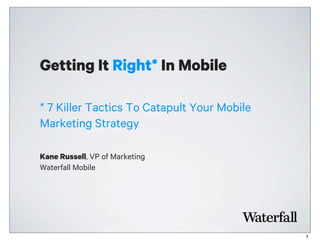 Getting It Right* In Mobile
Kane Russell, VP of Marketing
Waterfall Mobile
* 7 Killer Tactics To Catapult Your Mobile
Marketing Strategy
1
 