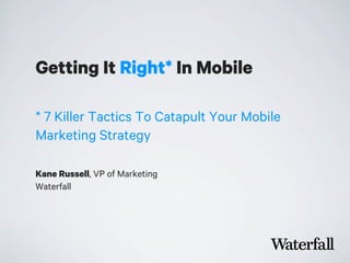 Getting It Right* In Mobile
Kane Russell, VP of Marketing
Waterfall
* 7 Killer Tactics To Catapult Your Mobile
Marketing Strategy
 