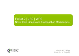 FuBio 2 | JR2 | WP2
Novel Ionic Liquids and Fractionation Mechanisms
Alistair W. T. King
University of Helsinki
 