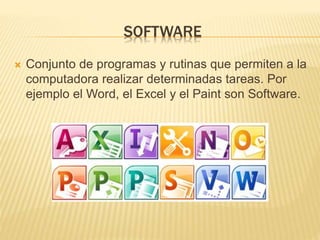 SOFTWARE
Conjunto de programas y rutinas que permiten a la
computadora realizar determinadas tareas. Por
ejemplo el Word, el Excel y el Paint son Software.