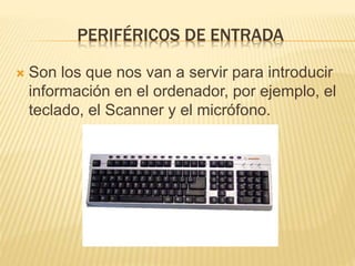 PERIFÉRICOS DE ENTRADA
Son los que nos van a servir para introducir
información en el ordenador, por ejemplo, el
teclado, el Scanner y el micrófono.