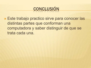 CONCLUSIÓN
Este trabajo practico sirve para conocer las
distintas partes que conforman una
computadora y saber distinguir de que se
trata cada una.