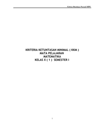 Kriteria Ketuntasan Minimal (KKM)
KRITERIA KETUNTASAN MINIMAL ( KKM )
MATA PELAJARAN
MATEMATIKA
KELAS X ( 1 ) SEMESTER I
1
 