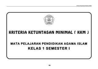 Kriteria Ketuntasan Minimal (KKM)
KRITERIA KETUNTASAN MINIMAL ( KKM )
MATA PELAJARAN PENDIDIKAN AGAMA ISLAM
KELAS 1 SEMESTER I
18
 