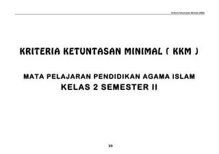 Kriteria Ketuntasan Minimal (KKM)
KRITERIA KETUNTASAN MINIMAL ( KKM )
MATA PELAJARAN PENDIDIKAN AGAMA ISLAM
KELAS 2 SEMESTER II
33
 