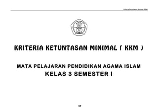 Kriteria Ketuntasan Minimal (KKM)
KRITERIA KETUNTASAN MINIMAL ( KKM )
MATA PELAJARAN PENDIDIKAN AGAMA ISLAM
KELAS 3 SEMESTER I
37
 