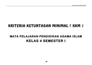 Kriteria Ketuntasan Minimal (KKM)
KRITERIA KETUNTASAN MINIMAL ( KKM )
MATA PELAJARAN PENDIDIKAN AGAMA ISLAM
KELAS 4 SEMESTER I
46
 