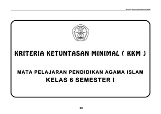 Kriteria Ketuntasan Minimal (KKM)
KRITERIA KETUNTASAN MINIMAL ( KKM )
MATA PELAJARAN PENDIDIKAN AGAMA ISLAM
KELAS 6 SEMESTER I
69
 