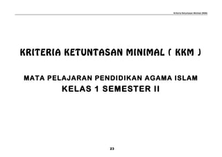 Kriteria Ketuntasan Minimal (KKM)
KRITERIA KETUNTASAN MINIMAL ( KKM )
MATA PELAJARAN PENDIDIKAN AGAMA ISLAM
KELAS 1 SEMESTER II
23
 