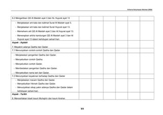 Kriteria Ketuntasan Minimal (KKM)
6.2 Mengartikan QS Al Maidah ayat 3 dan AL Hujurat ayat 13
- Menjelaskan arti kata dan kalimat Surat Al Maidah ayat 3.
- Menjelaskan arti kata dan kalimat Surat Hujurat ayat 13.
- Memahami arti QS Al Maidah ayat 3 dan Al Hujurat ayat 13.
- Menerapkan arti/isi kandungan QS Al Maidah ayat 3 dan Al
Hujurat ayat 13 dalam kehidupan sehari-hari.
Aspek : Aqidah
7. Meyakini adanya Qadha dan Qadar
7.1 Menunjukkan contoh-contoh Qadha dan Qadar
- Menjelaskan pengertian Qadha dan Qadar.
- Menyebutkan contoh Qadha.
- Menyebutkan contoh Qadar.
- Membedakan pengertian Qadha dan Qadar.
- Menyebutkan nama lain dari Qadar.
7.2 Menunjukkan keyakinan terhadap Qadha dan Qadar
- Menjelaskan macam Qadha dan Qadar.
- Menyebutkan hikmah Qadha dan Qadar.
- Menunjukkan sikap yakin adanya Qadha dan Qadar dalam
kehidupan sehari-hari.
Aspek : Tarikh
8. Menceritakan kisah kaum Muhajirin dan kaum Anshar.
77
 