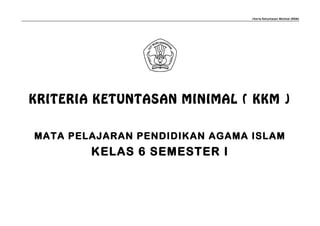 riteria Ketuntasan Minimal (KKM)
KRITERIA KETUNTASAN MINIMAL ( KKM )
MATA PELAJARAN PENDIDIKAN AGAMA ISLAM
KELAS 6 SEMESTER I
 