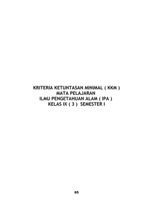 KRITERIA KETUNTASAN MINIMAL ( KKM )
MATA PELAJARAN
ILMU PENGETAHUAN ALAM ( IPA )
KELAS IX ( 3 ) SEMESTER I
65
 